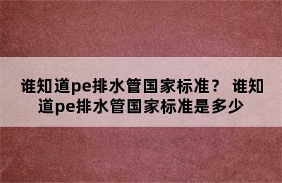 谁知道pe排水管国家标准？ 谁知道pe排水管国家标准是多少